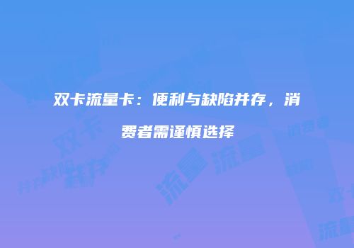 双卡流量卡：便利与缺陷并存，消费者需谨慎选择