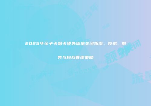 2025年亲子卡副卡额外流量关闭指南:技术、服务与自我管理策略