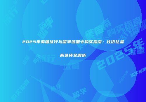 2025年英国旅行与留学流量卡购买指南：性价比最高选择全解析