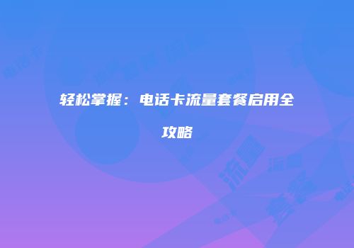 轻松掌握:电话卡流量套餐启用全攻略