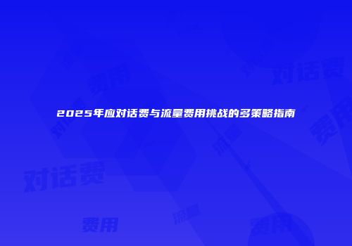 2025年应对话费与流量费用挑战的多策略指南