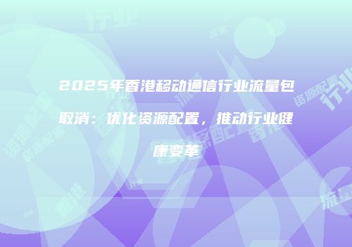 2025年香港移动通信行业流量包取消：优化资源配置，推动行业健康变革