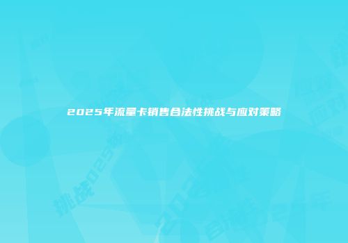 2025年流量卡销售合法性挑战与应对策略