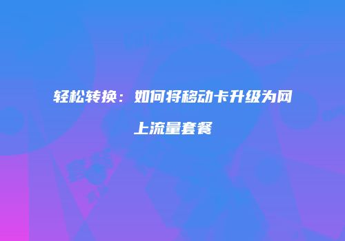 轻松转换:如何将移动卡升级为网上流量套餐