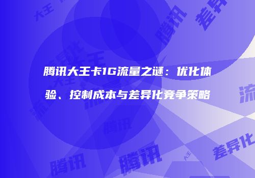 腾讯大王卡1G流量之谜:优化体验、控制成本与差异化竞争策略