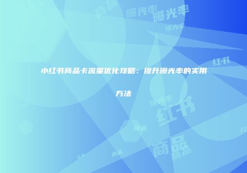 小红书商品卡流量优化攻略:提升曝光率的实用方法