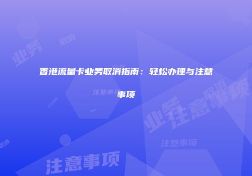 香港流量卡业务取消指南：轻松办理与注意事项