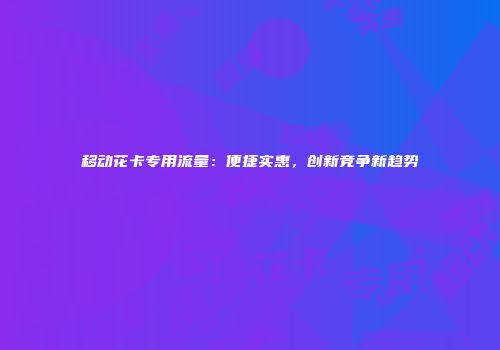 移动花卡专用流量:便捷实惠,创新竞争新趋势
