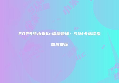 2025年小米4c流量管理:SIM卡选择指南与推荐