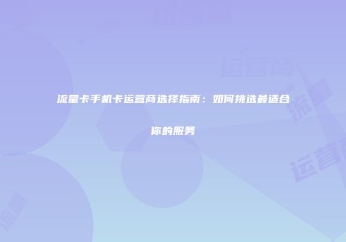 流量卡手机卡运营商选择指南:如何挑选最适合你的服务