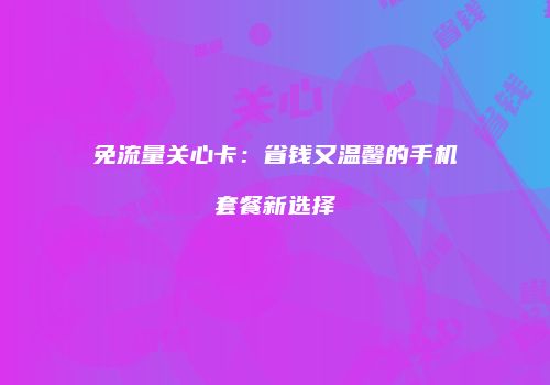 免流量关心卡：省钱又温馨的手机套餐新选择