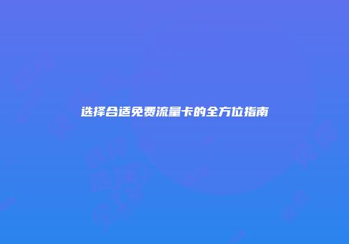 选择合适免费流量卡的全方位指南