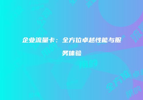 企业流量卡:全方位卓越性能与服务体验