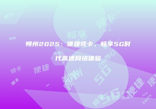 朔州2025:便捷领卡,畅享5G时代高速网络体验