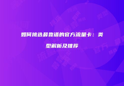 如何挑选最靠谱的官方流量卡：类型解析及推荐