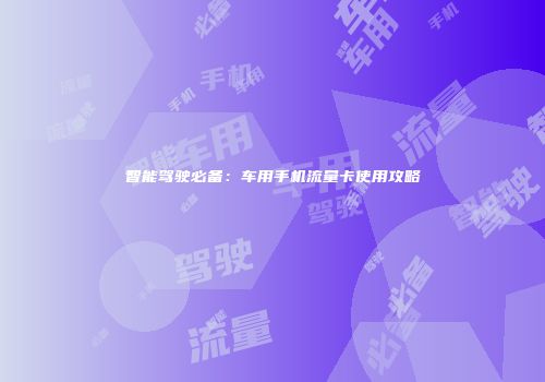 智能驾驶必备：车用手机流量卡使用攻略
