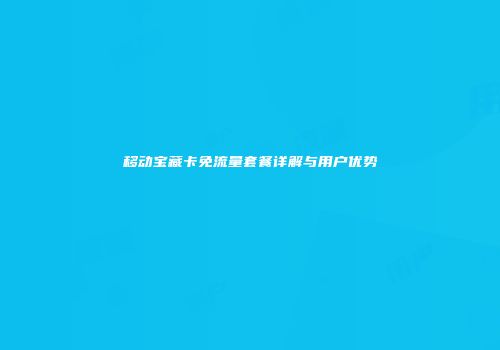 移动宝藏卡免流量套餐详解与用户优势