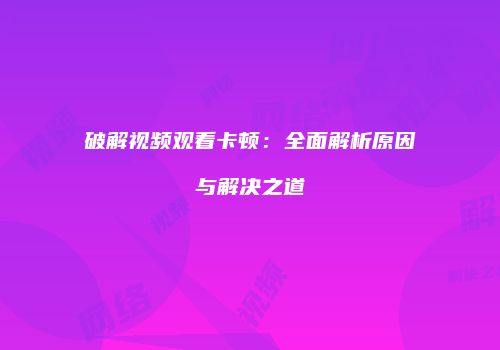 破解视频观看卡顿：全面解析原因与解决之道