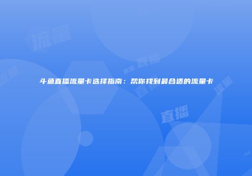 斗鱼直播流量卡选择指南：帮你找到最合适的流量卡