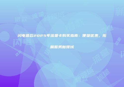 闪电借款2025年流量卡购买指南：便捷优惠，拓展服务新领域