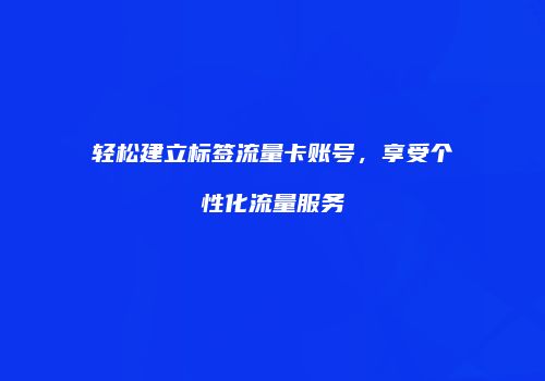轻松建立标签流量卡账号,享受个性化流量服务