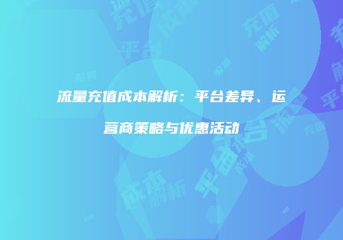流量充值成本解析:平台差异、运营商策略与优惠活动