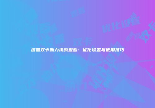 流量双卡助力视频观看：优化设置与使用技巧