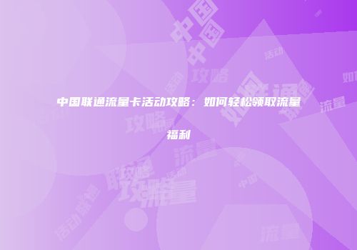 中国联通流量卡活动攻略:如何轻松领取流量福利
