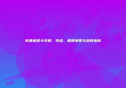 流量极速卡详解:特点、适用场景与选购指南