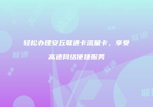 轻松办理安丘联通卡流量卡,享受高速网络便捷服务