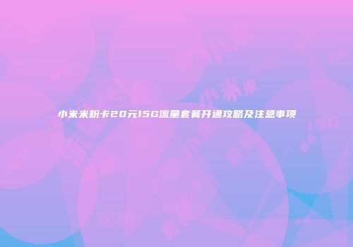 小米米粉卡20元15G流量套餐开通攻略及注意事项
