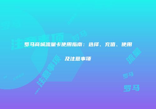 罗马商城流量卡使用指南:选择、充值、使用及注意事项