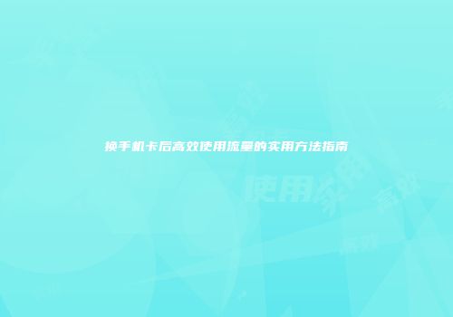 换手机卡后高效使用流量的实用方法指南