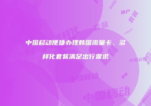 中国移动便捷办理韩国流量卡，多样化套餐满足出行需求