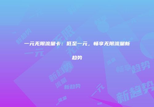 一元无限流量卡：低至一元，畅享无限流量新趋势