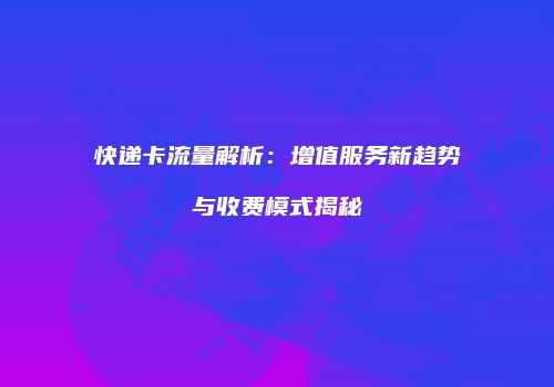快递卡流量解析：增值服务新趋势与收费模式揭秘