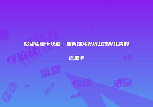 移动流量卡攻略：如何选择好用且性价比高的流量卡
