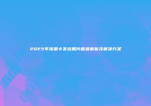 2025年流量卡发送照片困难解析及解决方案