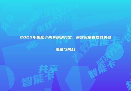 2025年智能卡共享解决方案：高效流量管理的关键策略与挑战