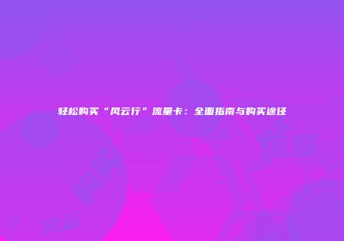 轻松购买“风云行”流量卡：全面指南与购买途径
