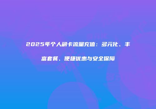 2025年个人副卡流量充值:多元化、丰富套餐、便捷优惠与安全保障