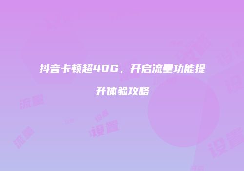 抖音卡顿超40G,开启流量功能提升体验攻略