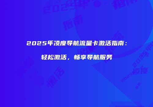 2025年凌度导航流量卡激活指南：轻松激活，畅享导航服务
