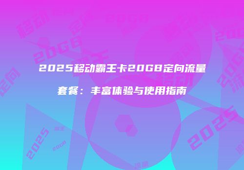 2025移动霸王卡20GB定向流量套餐：丰富体验与使用指南