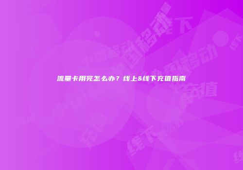 流量卡用完怎么办?线上&线下充值指南