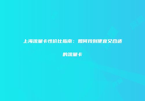 上海流量卡性价比指南：如何找到便宜又合适的流量卡