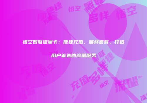 悟空智联流量卡：便捷充值、多样套餐，打造用户首选的流量服务