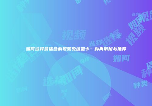 如何选择最适合的视频免流量卡：种类解析与推荐