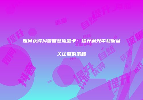 如何获得抖音自然流量卡:提升曝光率和粉丝关注度的策略