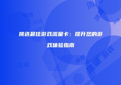 挑选最佳游戏流量卡：提升您的游戏体验指南